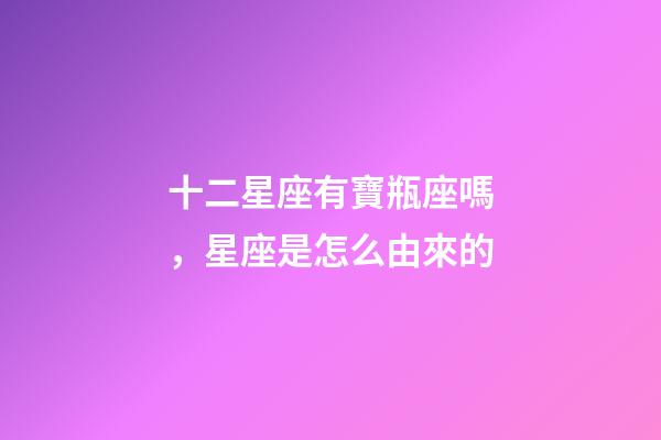 十二星座有寶瓶座嗎，星座是怎么由來的